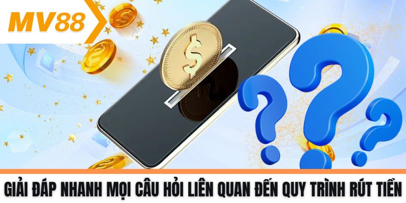 Giải đáp nhanh mọi câu hỏi liên quan đến quy trình rút tiền